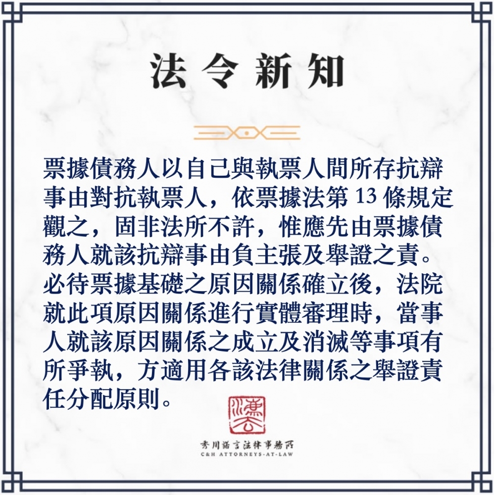 票據債務人以自己與執票人間所存抗辯事由對抗執票人，依票據法第13條規定觀之，固非法所不許，惟應先由票據債務人就該抗辯事由負主張及舉證之責。必待票據基礎之原因關係確立後，法院就此項原因關係進行實體審理時